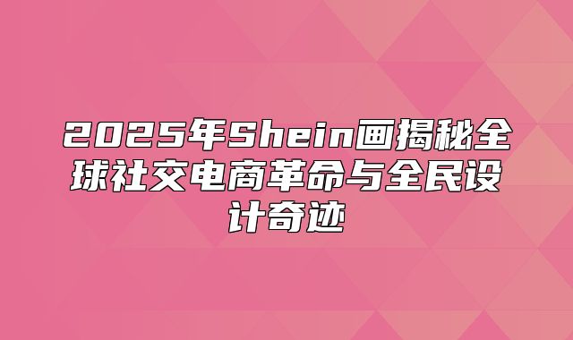 2025年Shein画揭秘全球社交电商革命与全民设计奇迹