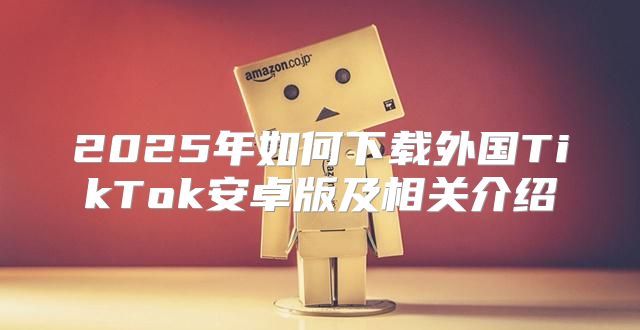 2025年如何下载外国TikTok安卓版及相关介绍