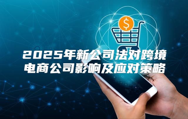 2025年新公司法对跨境电商公司影响及应对策略