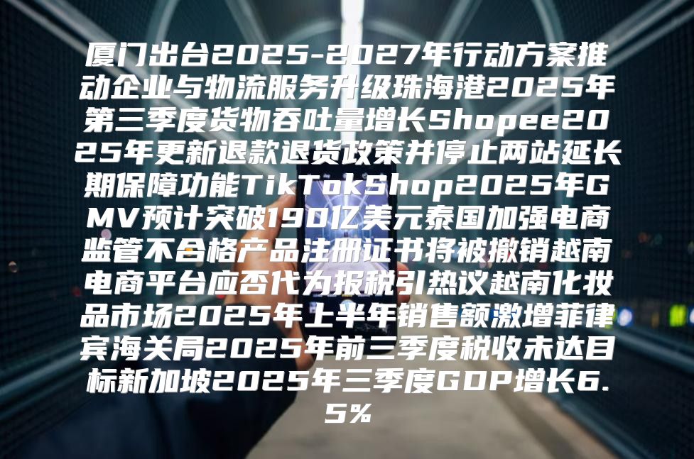 厦门出台2025-2027年行动方案推动企业与物流服务升级珠海港2025年第三季度货物吞吐量增长Shopee2025年更新退款退货政策并停止两站延长期保障功能TikTokShop2025年GMV预计突破190亿美元泰国加强电商监管不合格产品注册证书将被撤销越南电商平台应否代为报税引热议越南化妆品市场2025年上半年销售额激增菲律宾海关局2025年前三季度税收未达目标新加坡2025年三季度GDP增长6.5%