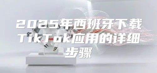 2025年西班牙下载TikTok应用的详细步骤