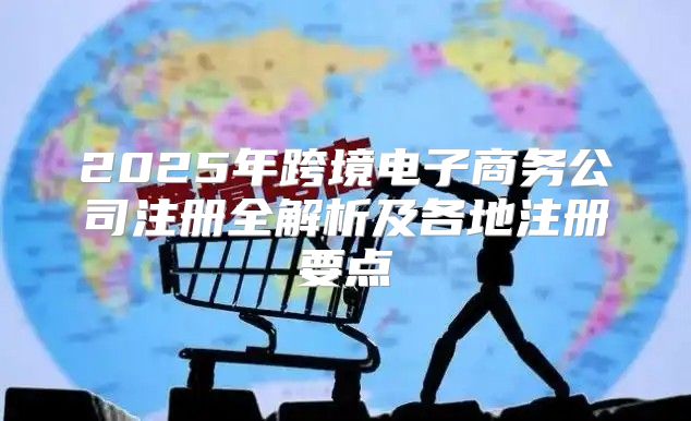 2025年跨境电子商务公司注册全解析及各地注册要点