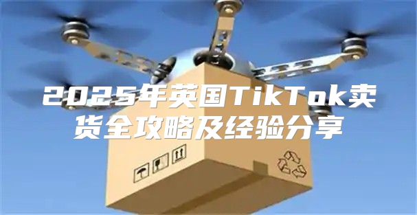 2025年英国TikTok卖货全攻略及经验分享