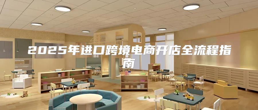2025年进口跨境电商开店全流程指南