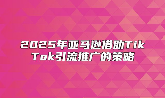 2025年亚马逊借助TikTok引流推广的策略