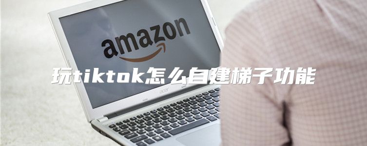 玩tiktok怎么自建梯子功能