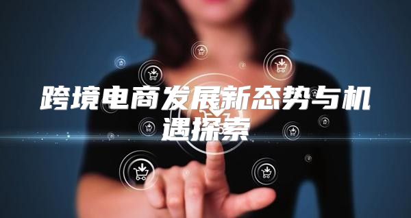 跨境电商发展新态势与机遇探索