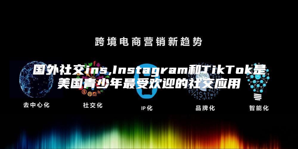 国外社交ins,Instagram和TikTok是美国青少年最受欢迎的社交应用