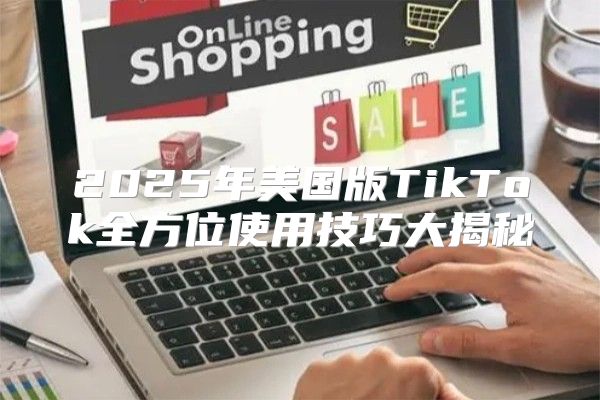 2025年美国版TikTok全方位使用技巧大揭秘
