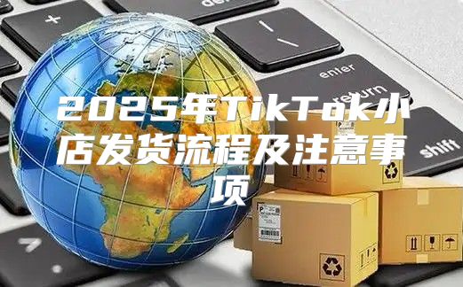 2025年TikTok小店发货流程及注意事项