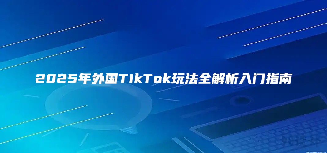 2025年外国TikTok玩法全解析入门指南