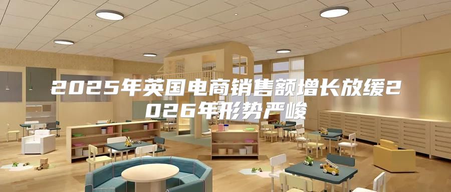 2025年英国电商销售额增长放缓2026年形势严峻