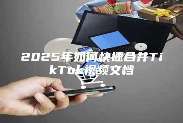 2025年如何快速合并TikTok视频文档