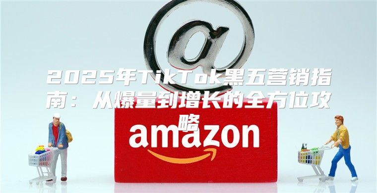 2025年TikTok黑五营销指南：从爆量到增长的全方位攻略