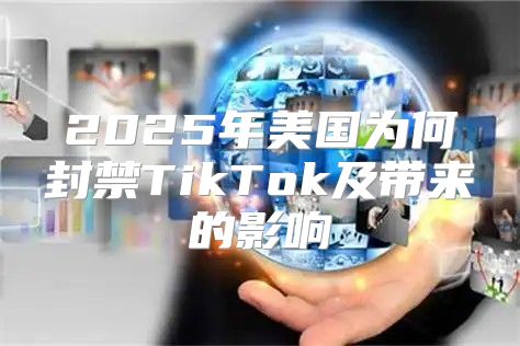 2025年美国为何封禁TikTok及带来的影响