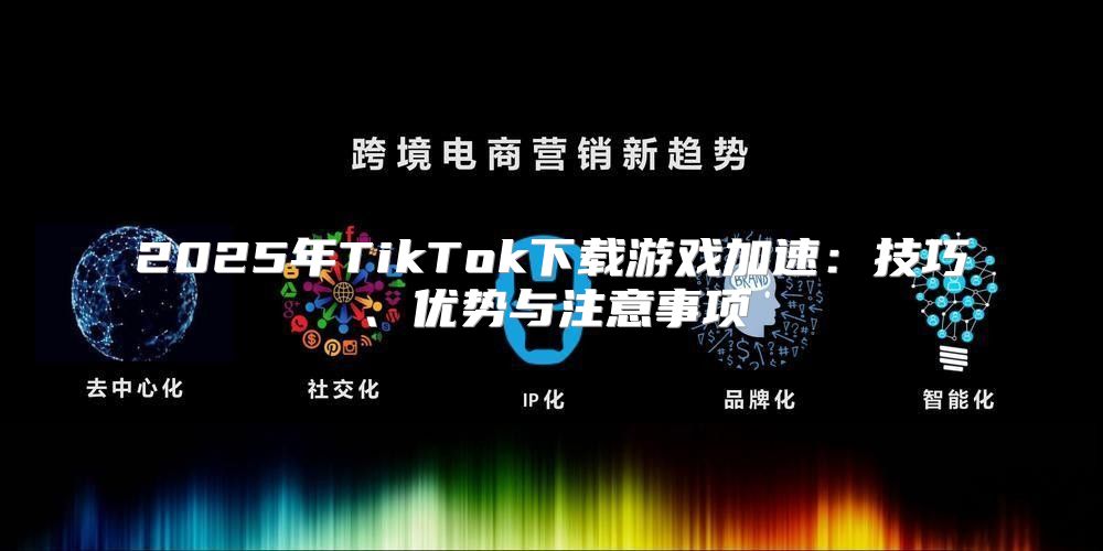 2025年TikTok下载游戏加速：技巧、优势与注意事项