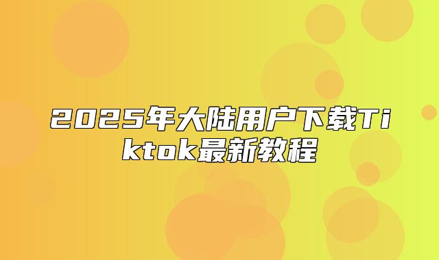 2025年大陆用户下载Tiktok最新教程