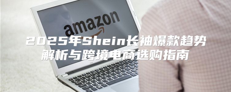 2025年Shein长袖爆款趋势解析与跨境电商选购指南