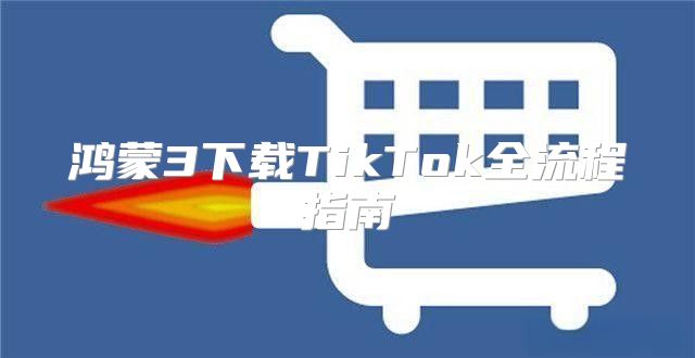 鸿蒙3下载TikTok全流程指南