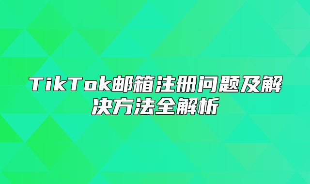TikTok邮箱注册问题及解决方法全解析
