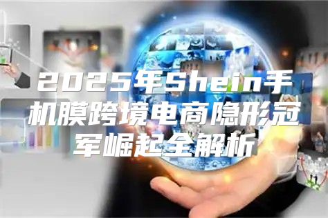 2025年Shein手机膜跨境电商隐形冠军崛起全解析