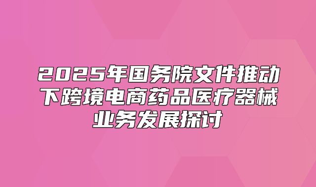 2025年国务院文件推动下跨境电商药品医疗器械业务发展探讨