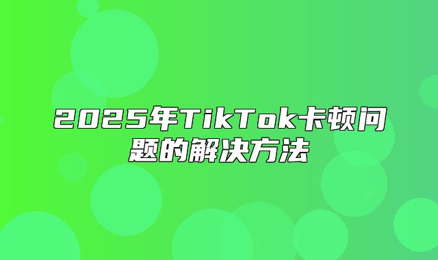 2025年TikTok卡顿问题的解决方法