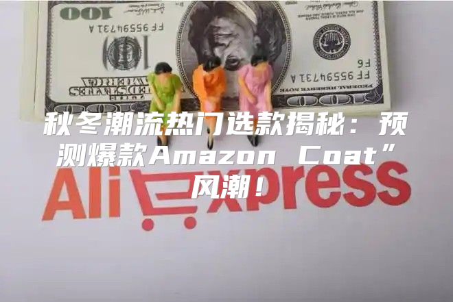 秋冬潮流热门选款揭秘：预测爆款Amazon Coat”风潮！