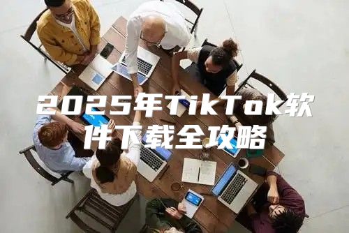 2025年TikTok软件下载全攻略