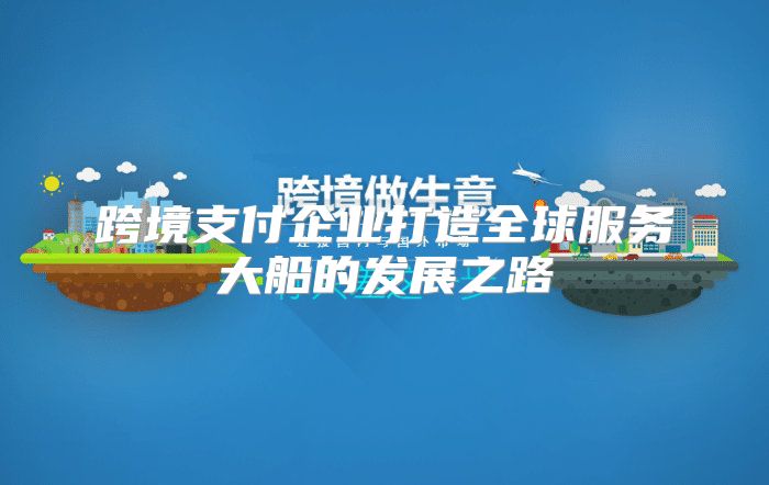 跨境支付企业打造全球服务大船的发展之路