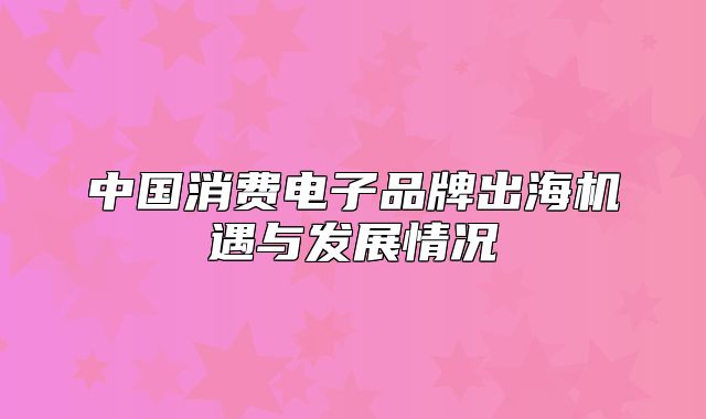 中国消费电子品牌出海机遇与发展情况