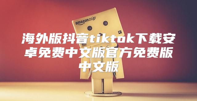 海外版抖音tiktok下载安卓免费中文版官方免费版中文版