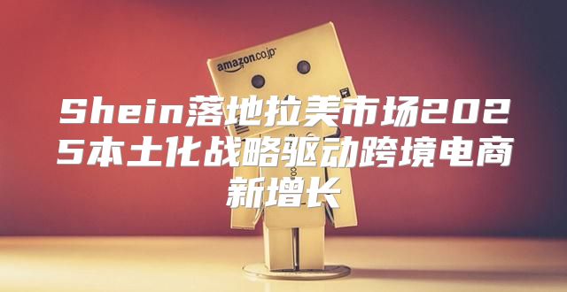 Shein落地拉美市场2025本土化战略驱动跨境电商新增长