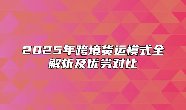 2025年跨境货运模式全解析及优劣对比