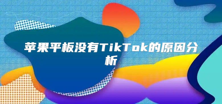 苹果平板没有TikTok的原因分析