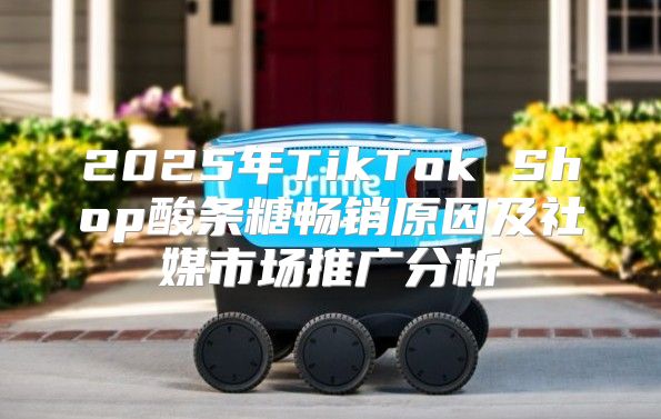 2025年TikTok Shop酸条糖畅销原因及社媒市场推广分析