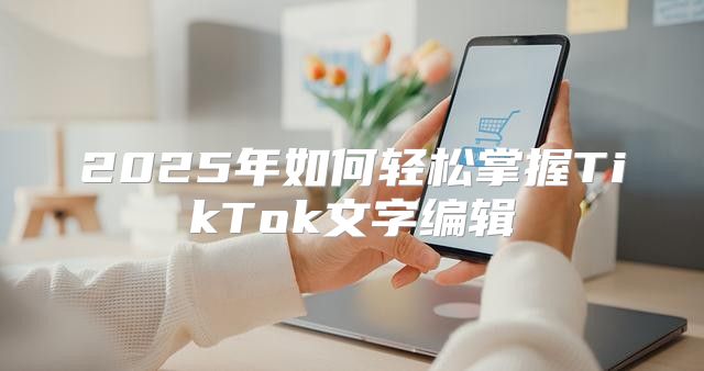 2025年如何轻松掌握TikTok文字编辑