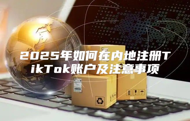 2025年如何在内地注册TikTok账户及注意事项