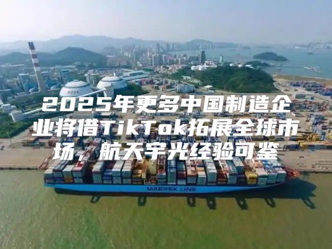 2025年更多中国制造企业将借TikTok拓展全球市场，航天宇光经验可鉴
