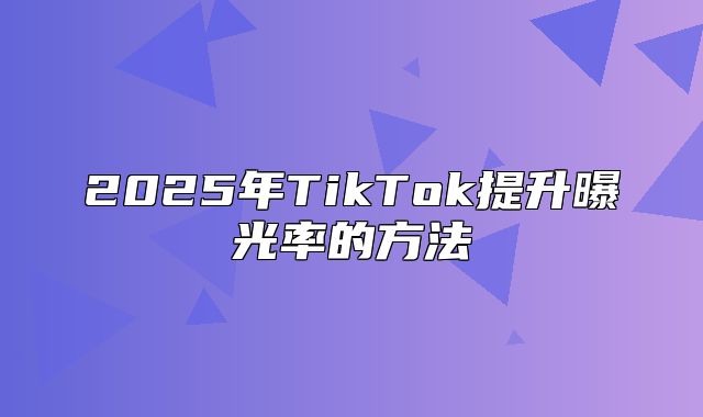2025年TikTok提升曝光率的方法