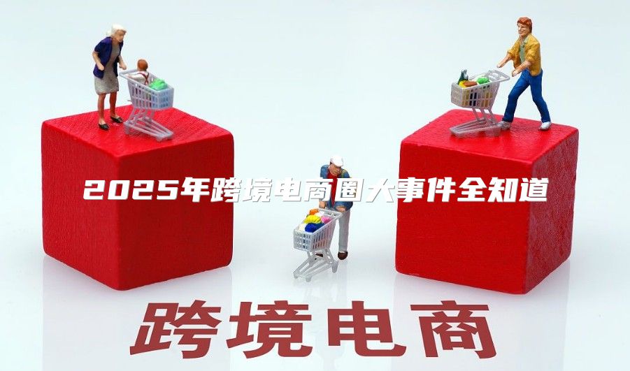 2025年跨境电商圈大事件全知道