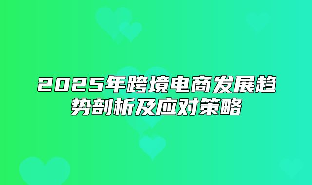 2025年跨境电商发展趋势剖析及应对策略