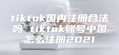 tiktok国内注册合法吗 tiktok账号中国怎么注册2021