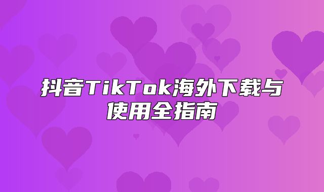 抖音TikTok海外下载与使用全指南