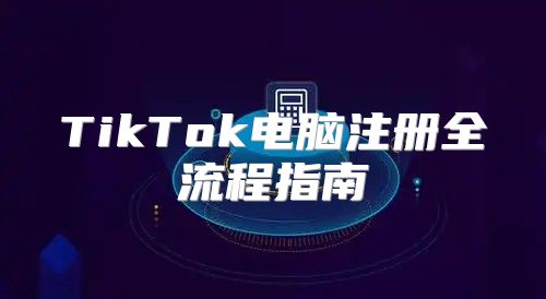 TikTok电脑注册全流程指南