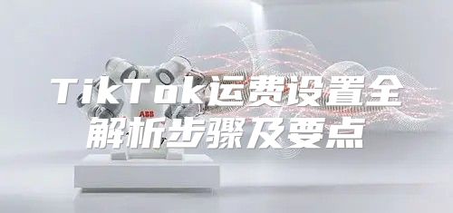 TikTok运费设置全解析步骤及要点