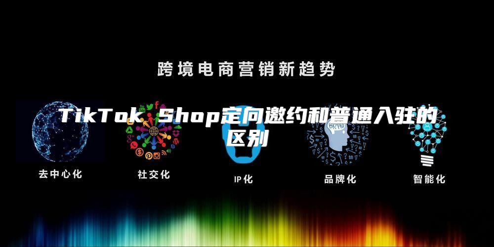 TikTok Shop定向邀约和普通入驻的区别