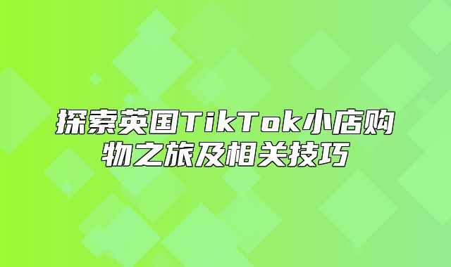 探索英国TikTok小店购物之旅及相关技巧