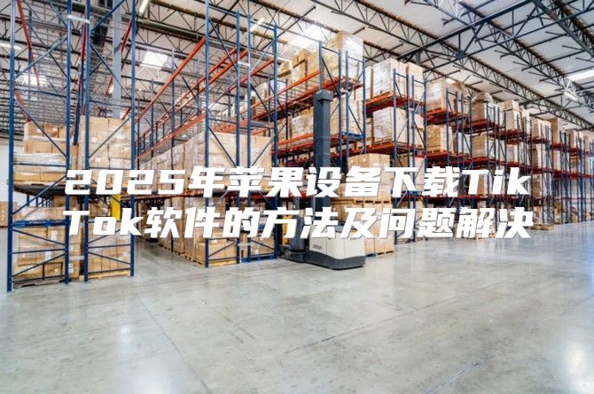 2025年苹果设备下载TikTok软件的方法及问题解决