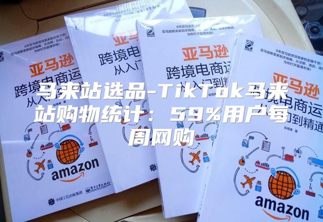 马来站选品-TikTok马来站购物统计：59%用户每周网购